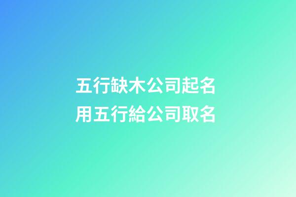 五行缺木公司起名 用五行給公司取名-第1張-公司起名-玄機派